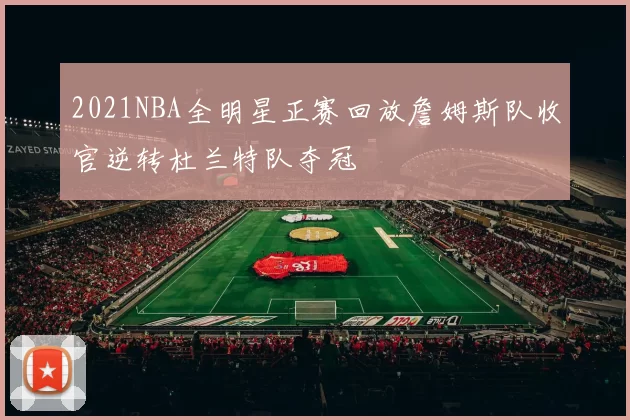 2021NBA全明星正赛回放詹姆斯队收官逆转杜兰特队夺冠