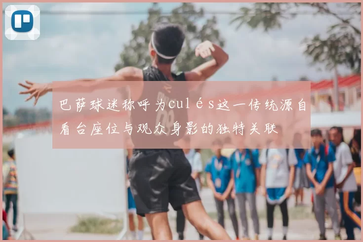 巴萨球迷称呼为culés这一传统源自看台座位与观众身影的独特关联