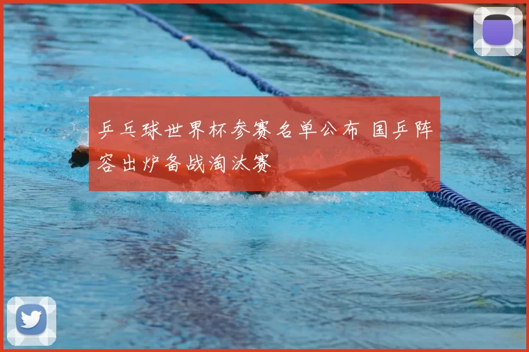 乒乓球世界杯参赛名单公布 国乒阵容出炉备战淘汰赛