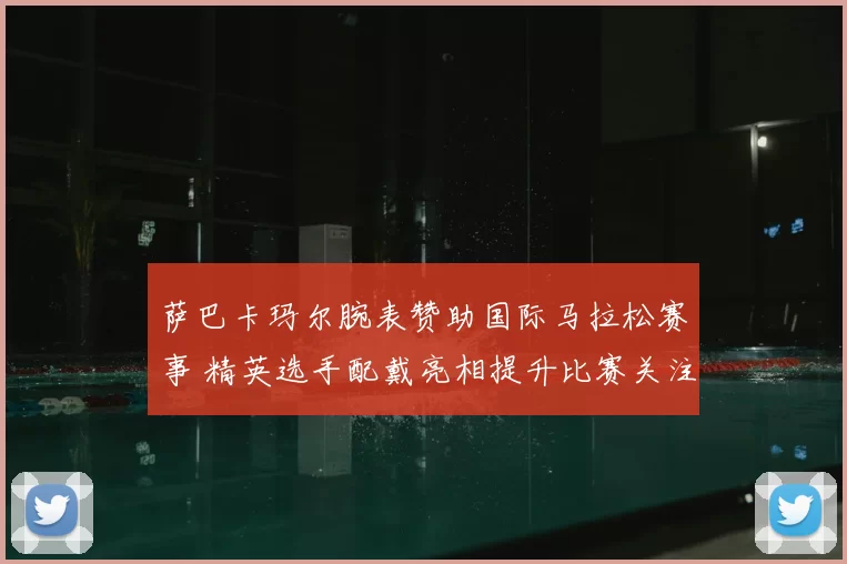 萨巴卡玛尔腕表赞助国际马拉松赛事 精英选手配戴亮相提升比赛关注度