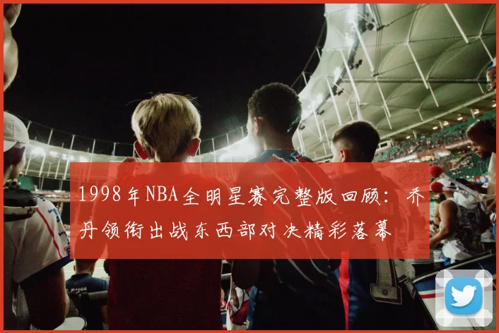 1998年NBA全明星赛完整版回顾：乔丹领衔出战东西部对决精彩落幕