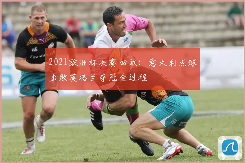 2021欧洲杯决赛回放：意大利点球击败英格兰夺冠全过程