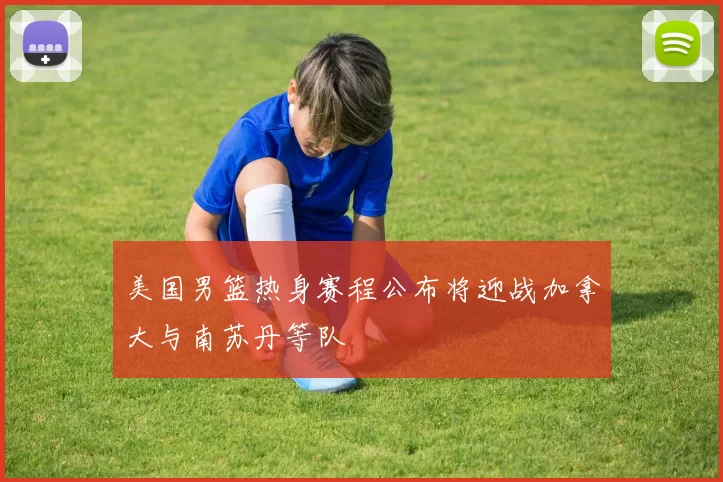 美国男篮热身赛程公布将迎战加拿大与南苏丹等队