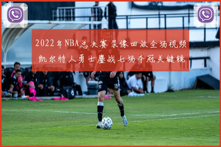 2022年NBA总决赛录像回放全场视频 凯尔特人勇士鏖战七场夺冠关键镜头回顾