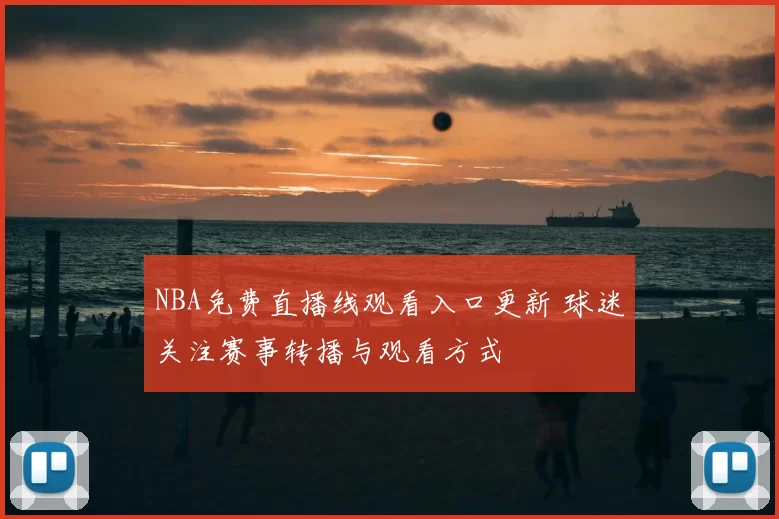 NBA免费直播线观看入口更新 球迷关注赛事转播与观看方式