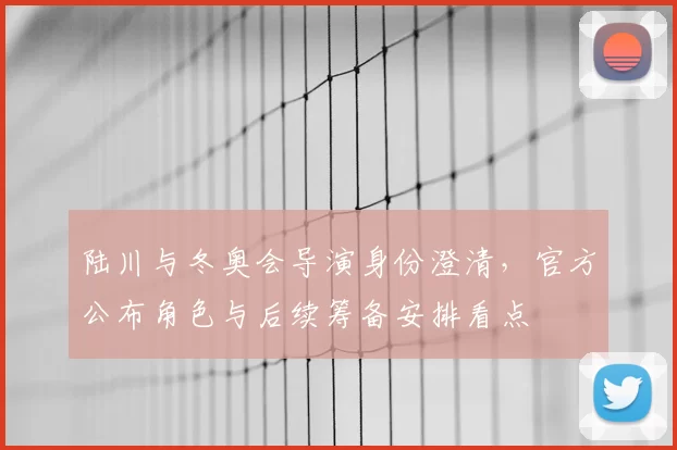 陆川与冬奥会导演身份澄清，官方公布角色与后续筹备安排看点