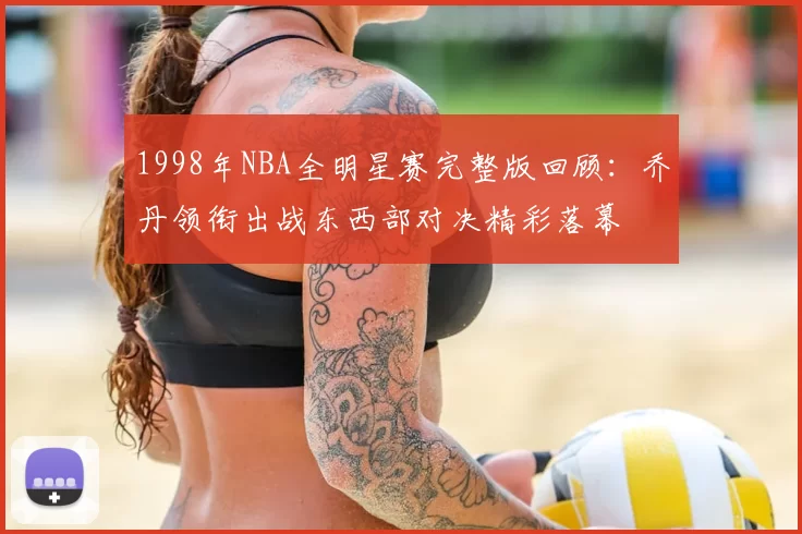 1998年NBA全明星赛完整版回顾：乔丹领衔出战东西部对决精彩落幕