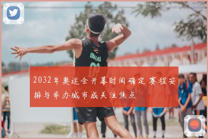 2032年奥运会开幕时间确定 赛程安排与举办城市成关注焦点