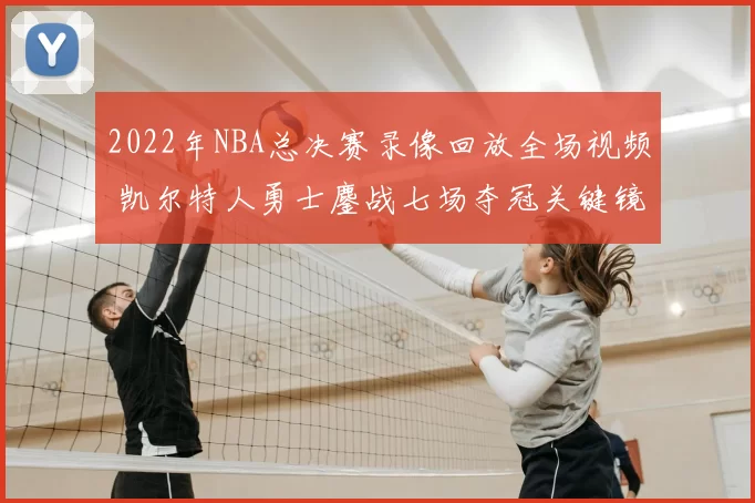2022年NBA总决赛录像回放全场视频 凯尔特人勇士鏖战七场夺冠关键镜头回顾
