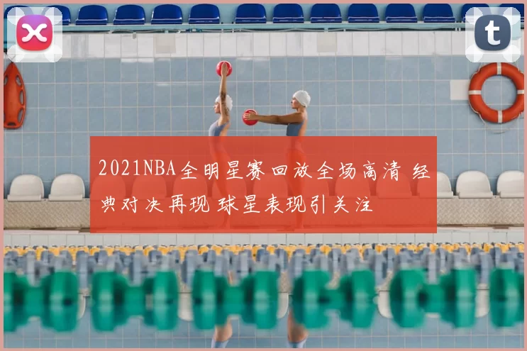 2021NBA全明星赛回放全场高清 经典对决再现 球星表现引关注