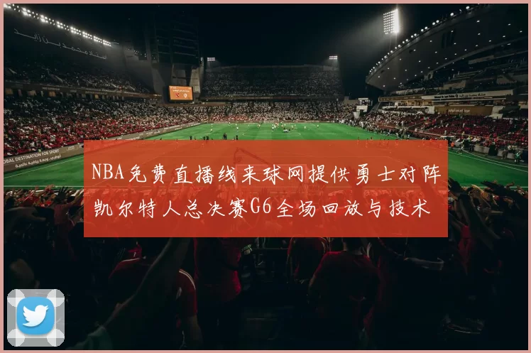 NBA免费直播线来球网提供勇士对阵凯尔特人总决赛G6全场回放与技术统计