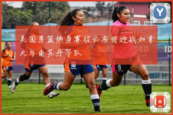 美国男篮热身赛程公布将迎战加拿大与南苏丹等队