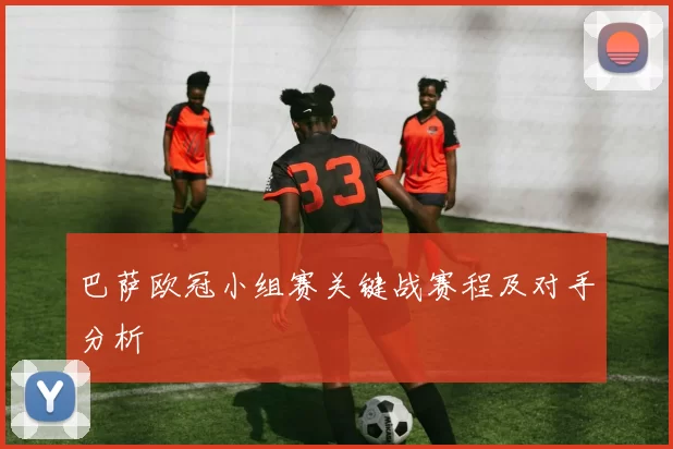 巴萨欧冠小组赛关键战赛程及对手分析