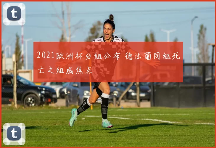 2021欧洲杯分组公布 德法葡同组死亡之组成焦点