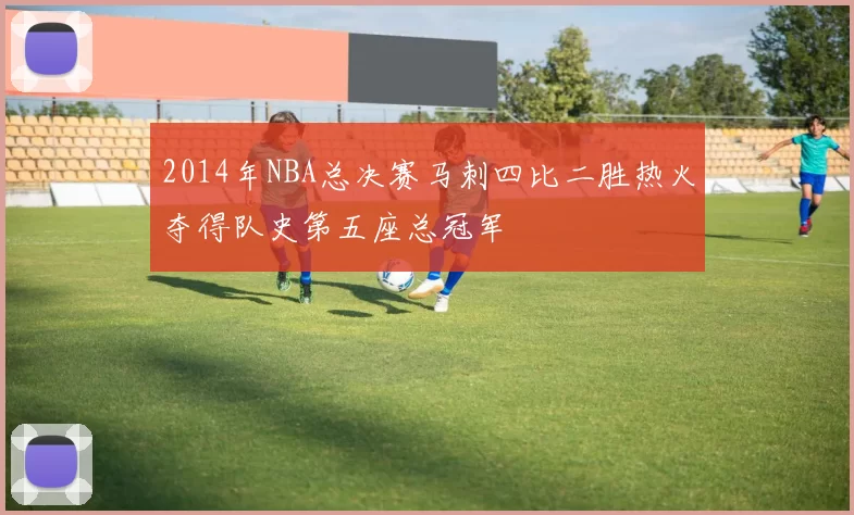 2014年NBA总决赛马刺四比二胜热火夺得队史第五座总冠军