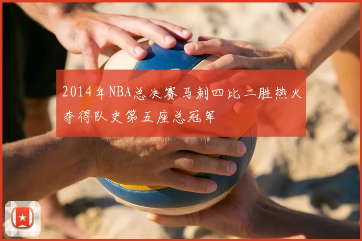 2014年NBA总决赛马刺四比二胜热火夺得队史第五座总冠军