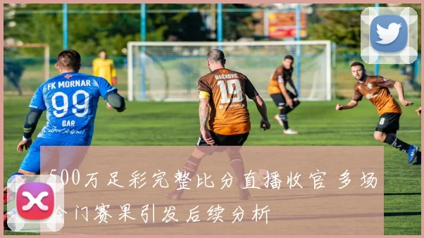 500万足彩完整比分直播收官 多场冷门赛果引发后续分析