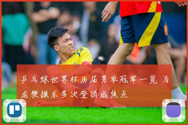 乒乓球世界杯历届男单冠军一览 马龙樊振东多次登顶成焦点