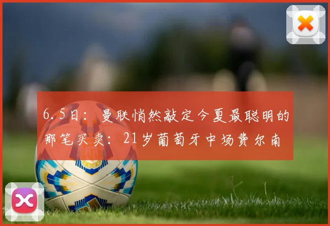 6.5日：曼联悄然敲定今夏最聪明的那笔买卖：21岁葡萄牙中场费尔南德斯点头签字_西汉姆联_在英超_阿森纳