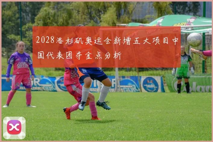 2028洛杉矶奥运会新增五大项目中国代表团夺金点分析