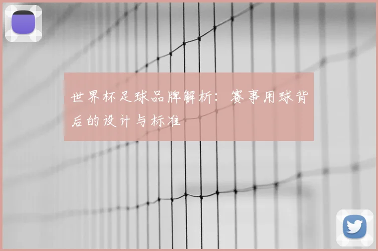 世界杯足球品牌解析:赛事用球背后的设计与标准
