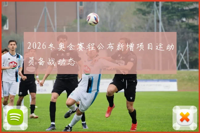 2026冬奥会赛程公布新增项目运动员备战动态