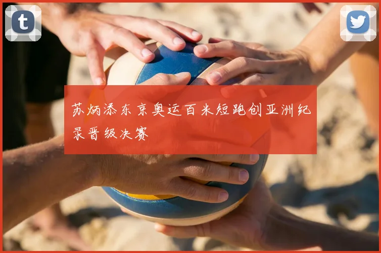 苏炳添东京奥运百米短跑创亚洲纪录晋级决赛