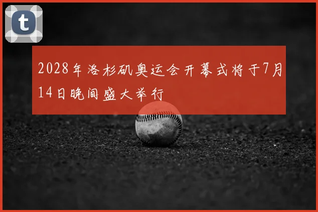 2028年洛杉矶奥运会开幕式将于7月14日晚间盛大举行