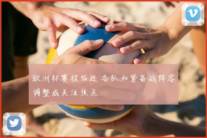 欧洲杯赛程临近 各队加紧备战阵容调整成关注焦点