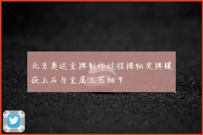 北京奥运金牌制作过程揭秘奖牌镶嵌玉石与金属工艺细节