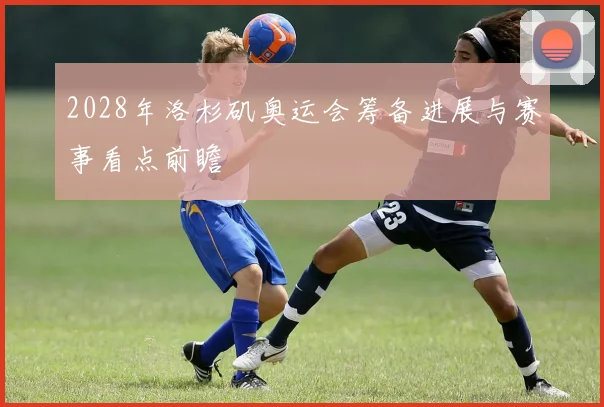 2028年洛杉矶奥运会筹备进展与赛事看点前瞻