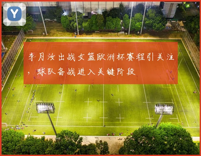 李月汝出战女篮欧洲杯赛程引关注,球队备战进入关键阶段