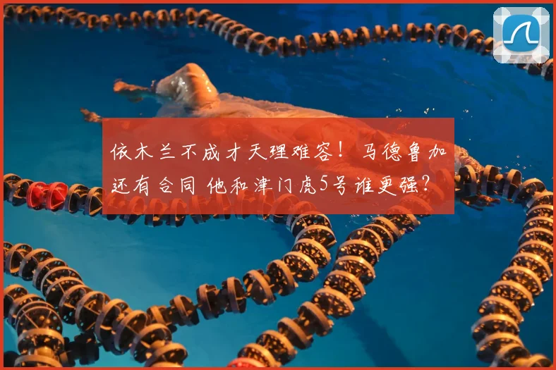 依木兰不成才天理难容!马德鲁加还有合同 他和津门虎5号谁更强?