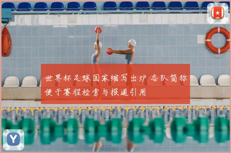 世界杯足球国家缩写出炉 各队简称便于赛程检索与报道引用