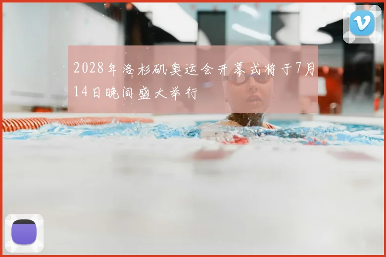 2028年洛杉矶奥运会开幕式将于7月14日晚间盛大举行
