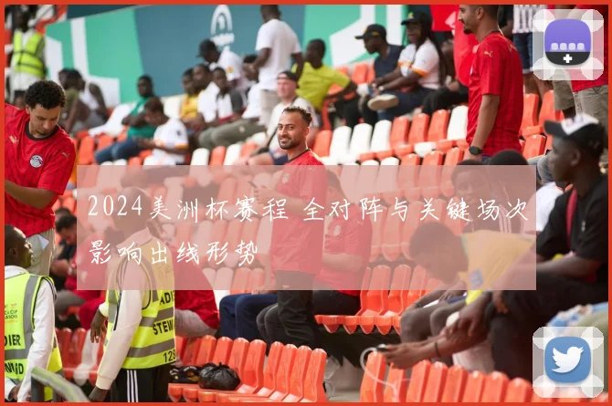 2024美洲杯赛程 全对阵与关键场次影响出线形势