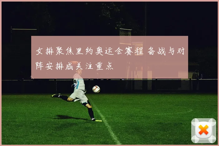 女排聚焦里约奥运会赛程 备战与对阵安排成关注重点